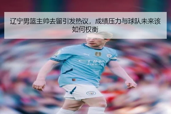 辽宁男篮主帅去留引发热议，成绩压力与球队未来该如何权衡 | maiqiuzhan